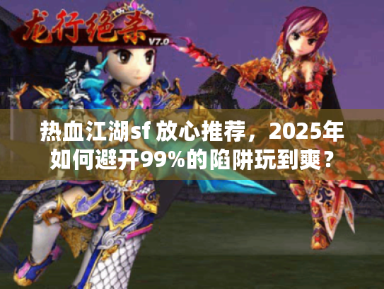 热血江湖sf 放心推荐,2025年如何避开99%的陷阱玩到爽? 热血江湖sf 放心推荐,2025年如何避开99%的陷阱玩到爽?