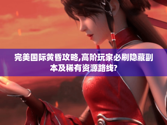 完美国际黄昏攻略,高阶玩家必刷隐藏副本及稀有资源路线? 完美国际黄昏攻略,高阶玩家必刷隐藏副本及稀有资源路线?