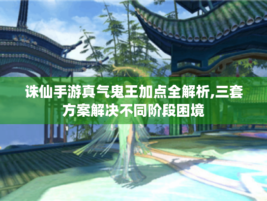 诛仙手游真气鬼王加点全解析,三套方案解决不同阶段困境 诛仙手游真气鬼王加点全解析,三套方案解决不同阶段困境