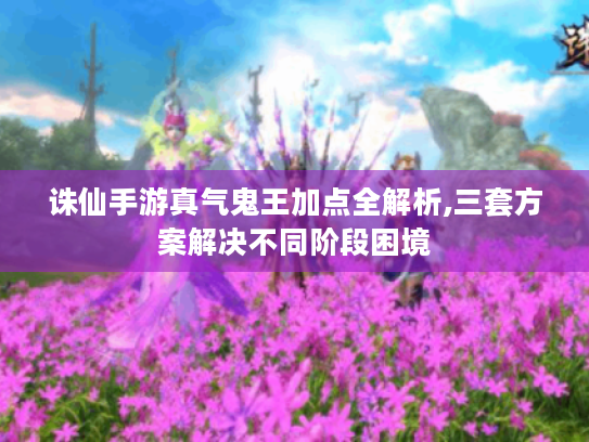 诛仙手游真气鬼王加点全解析,三套方案解决不同阶段困境 诛仙手游真气鬼王加点全解析,三套方案解决不同阶段困境