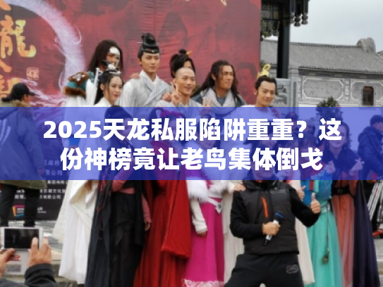 2025天龙私服陷阱重重?这份神榜竟让老鸟集体倒戈 2025天龙私服陷阱重重?这份神榜竟让老鸟集体倒戈