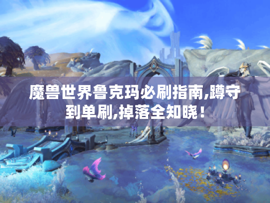 魔兽世界鲁克玛必刷指南,蹲守到单刷,掉落全知晓！