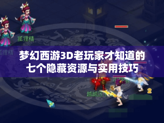 梦幻西游3D老玩家才知道的七个隐藏资源与实用技巧 梦幻西游3D老玩家才知道的七个隐藏资源与实用技巧