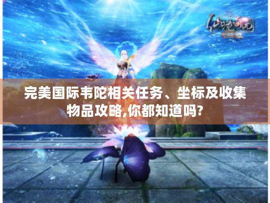 完美国际韦陀相关任务、坐标及收集物品攻略,你都知道吗? 完美国际韦陀相关任务、坐标及收集物品攻略,你都知道吗?