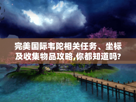 完美国际韦陀相关任务、坐标及收集物品攻略,你都知道吗? 完美国际韦陀相关任务、坐标及收集物品攻略,你都知道吗?