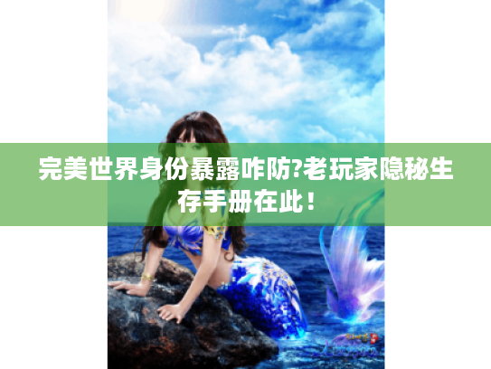 完美世界身份暴露咋防?老玩家隐秘生存手册在此! 完美世界身份暴露咋防?老玩家隐秘生存手册在此!