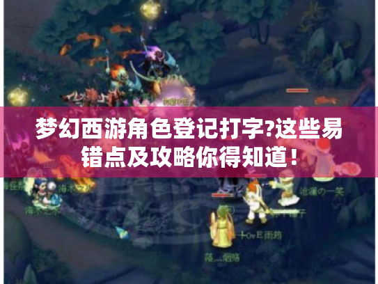 梦幻西游角色登记打字?这些易错点及攻略你得知道! 梦幻西游角色登记打字?这些易错点及攻略你得知道!
