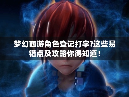 梦幻西游角色登记打字?这些易错点及攻略你得知道! 梦幻西游角色登记打字?这些易错点及攻略你得知道!