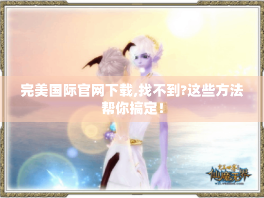 完美国际官网下载,找不到?这些方法帮你搞定! 完美国际官网下载,找不到?这些方法帮你搞定!