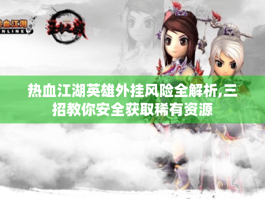 热血江湖英雄外挂风险全解析,三招教你安全获取稀有资源 热血江湖英雄外挂风险全解析,三招教你安全获取稀有资源