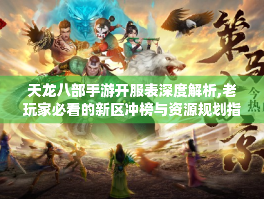 天龙八部手游开服表深度解析,老玩家必看的新区冲榜与资源规划指南 天龙八部手游开服表深度解析,老玩家必看的新区冲榜与资源规划指南