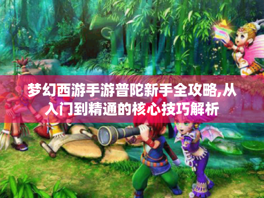 梦幻西游手游普陀新手全攻略,从入门到精通的核心技巧解析 梦幻西游手游普陀新手全攻略,从入门到精通的核心技巧解析