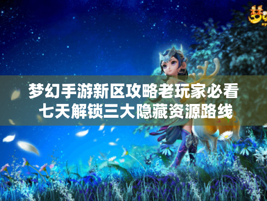 梦幻手游新区攻略老玩家必看 七天解锁三大隐藏资源路线 梦幻手游新区攻略老玩家必看 七天解锁三大隐藏资源路线