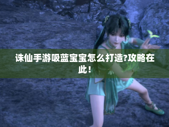 诛仙手游吸蓝宝宝怎么打造?攻略在此！