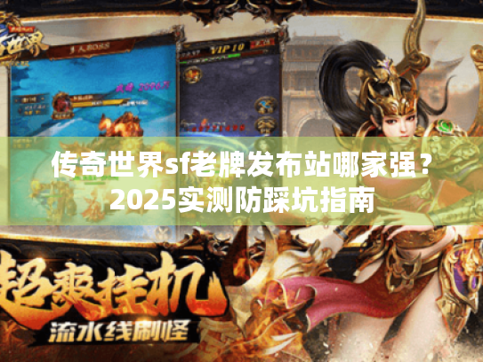 传奇世界sf老牌发布站哪家强?2025实测防踩坑指南 传奇世界sf老牌发布站哪家强?2025实测防踩坑指南