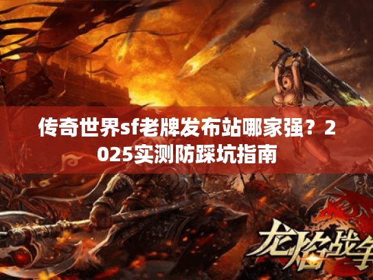 传奇世界sf老牌发布站哪家强?2025实测防踩坑指南 传奇世界sf老牌发布站哪家强?2025实测防踩坑指南