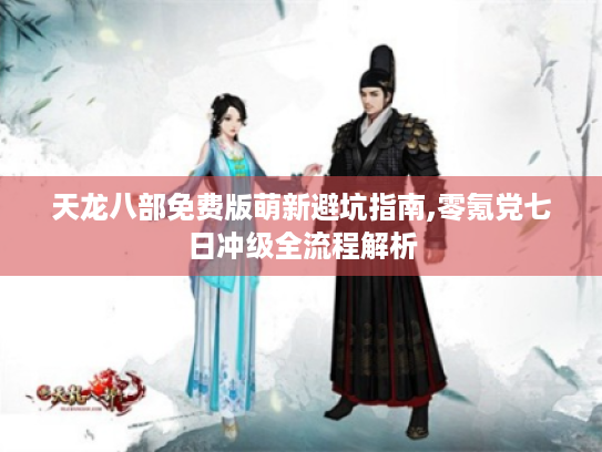 天龙八部免费版萌新避坑指南,零氪党七日冲级全流程解析