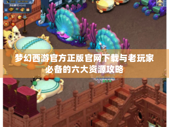 梦幻西游官方正版官网下载与老玩家必备的六大资源攻略 梦幻西游官方正版官网下载与老玩家必备的六大资源攻略