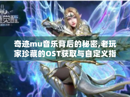 奇迹mu音乐背后的秘密,老玩家珍藏的OST获取与自定义指南