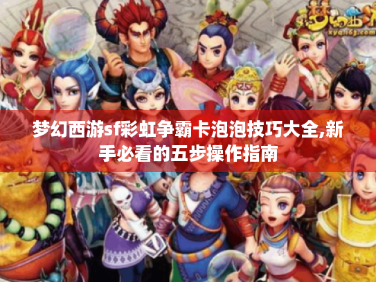 梦幻西游sf彩虹争霸卡泡泡技巧大全,新手必看的五步操作指南 梦幻西游sf彩虹争霸卡泡泡技巧大全,新手必看的五步操作指南