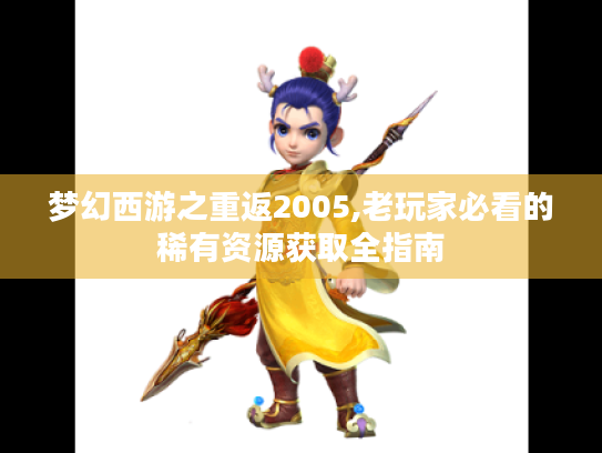 梦幻西游之重返2005,老玩家必看的稀有资源获取全指南 梦幻西游之重返2005,老玩家必看的稀有资源获取全指南