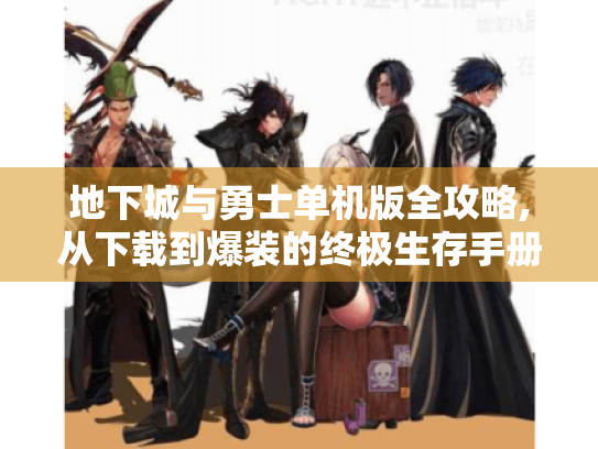 地下城与勇士单机版全攻略,从下载到爆装的终极生存手册 地下城与勇士单机版全攻略,从下载到爆装的终极生存手册
