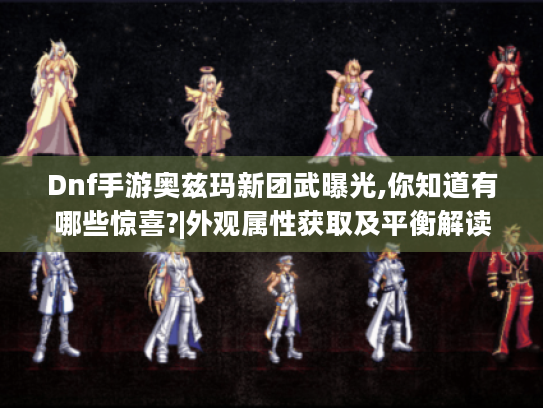Dnf手游奥兹玛新团武曝光,你知道有哪些惊喜?|外观属性获取及平衡解读