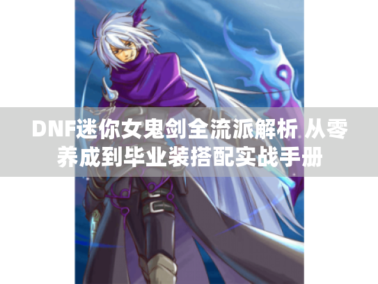 DNF迷你女鬼剑全流派解析 从零养成到毕业装搭配实战手册 DNF迷你女鬼剑全流派解析 从零养成到毕业装搭配实战手册