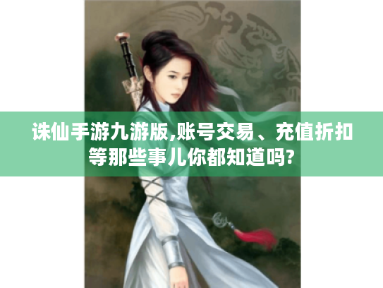 诛仙手游九游版,账号交易、充值折扣等那些事儿你都知道吗? 诛仙手游九游版,账号交易、充值折扣等那些事儿你都知道吗?
