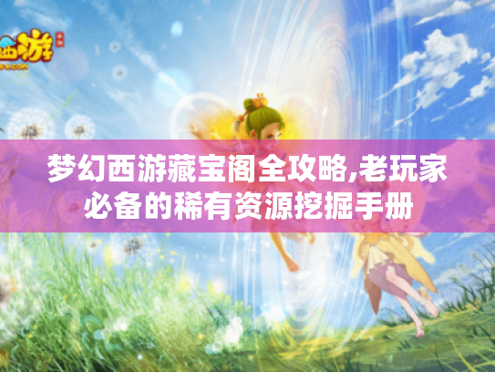 梦幻西游藏宝阁全攻略,老玩家必备的稀有资源挖掘手册 梦幻西游藏宝阁全攻略,老玩家必备的稀有资源挖掘手册