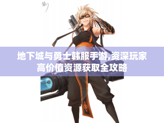 地下城与勇士韩服手游,资深玩家高价值资源获取全攻略 地下城与勇士韩服手游,资深玩家高价值资源获取全攻略