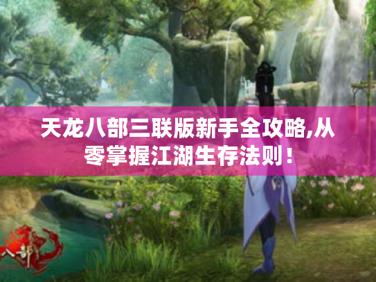 天龙八部三联版新手全攻略,从零掌握江湖生存法则! 天龙八部三联版新手全攻略,从零掌握江湖生存法则!