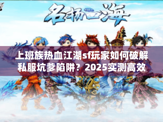 上班族热血江湖sf玩家如何破解私服坑爹陷阱？2025实测高效秘籍