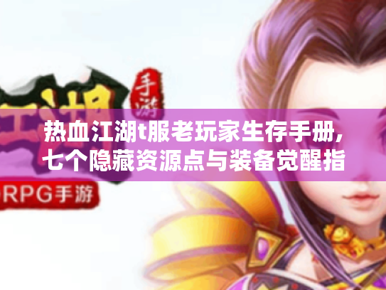 热血江湖t服老玩家生存手册,七个隐藏资源点与装备觉醒指南