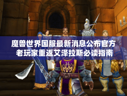 魔兽世界国服最新消息公布官方 老玩家重返艾泽拉斯必读指南 魔兽世界国服最新消息公布官方 老玩家重返艾泽拉斯必读指南