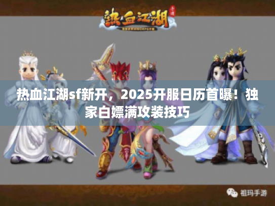 热血江湖sf新开，2025开服日历首曝！独家白嫖满攻装技巧