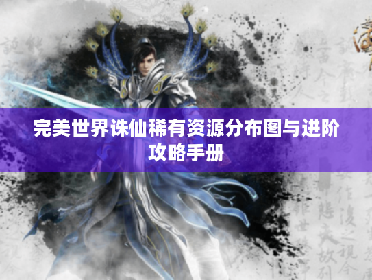 完美世界诛仙稀有资源分布图与进阶攻略手册 完美世界诛仙稀有资源分布图与进阶攻略手册