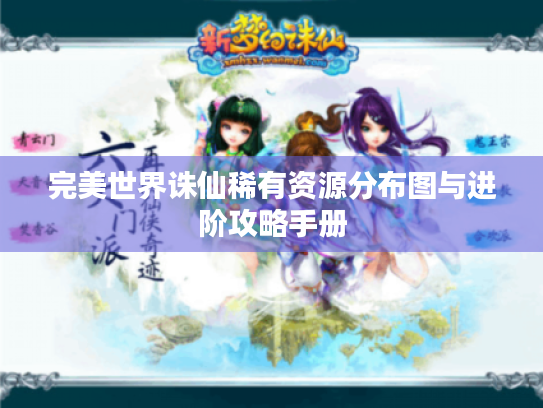 完美世界诛仙稀有资源分布图与进阶攻略手册 完美世界诛仙稀有资源分布图与进阶攻略手册