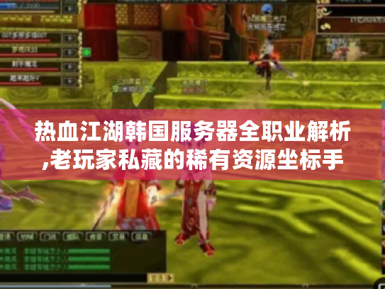 热血江湖韩国服务器全职业解析,老玩家私藏的稀有资源坐标手册 热血江湖韩国服务器全职业解析,老玩家私藏的稀有资源坐标手册