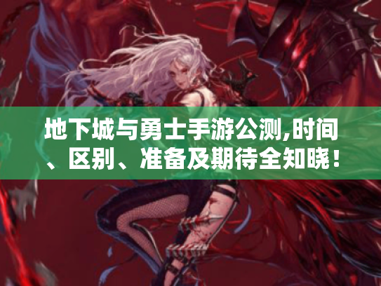 地下城与勇士手游公测,时间、区别、准备及期待全知晓! 地下城与勇士手游公测,时间、区别、准备及期待全知晓!