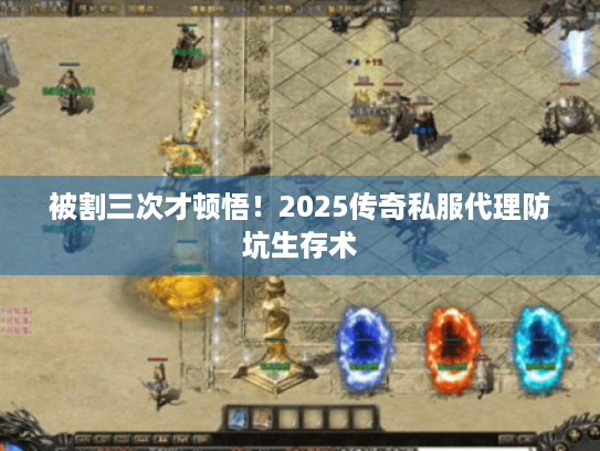被割三次才顿悟!2025传奇私服代理防坑生存术 被割三次才顿悟!2025传奇私服代理防坑生存术