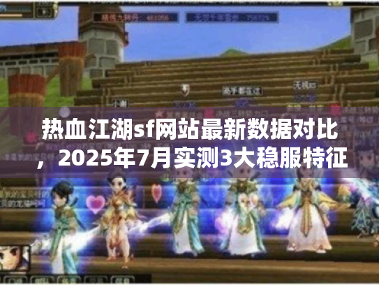 热血江湖sf网站最新数据对比,2025年7月实测3大稳服特征清单 热血江湖sf网站最新数据对比,2025年7月实测3大稳服特征清单