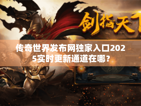 传奇世界发布网独家入口2025实时更新通道在哪? 传奇世界发布网独家入口2025实时更新通道在哪?