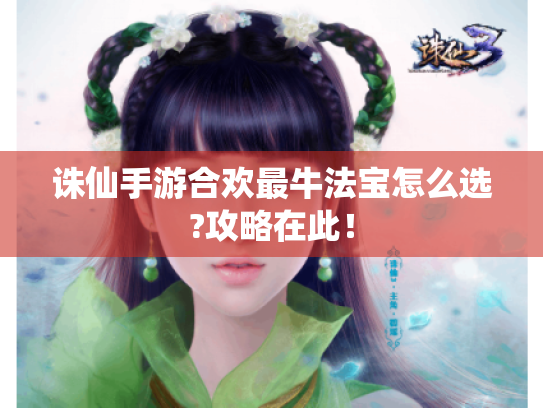 诛仙手游合欢最牛法宝怎么选?攻略在此! 诛仙手游合欢最牛法宝怎么选?攻略在此!