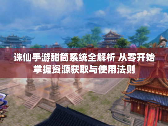 诛仙手游甜筒系统全解析 从零开始掌握资源获取与使用法则 诛仙手游甜筒系统全解析 从零开始掌握资源获取与使用法则