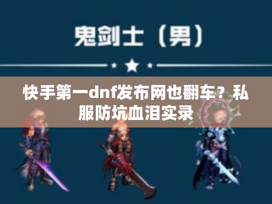 快手第一dnf发布网也翻车?私服防坑血泪实录 快手第一dnf发布网也翻车?私服防坑血泪实录