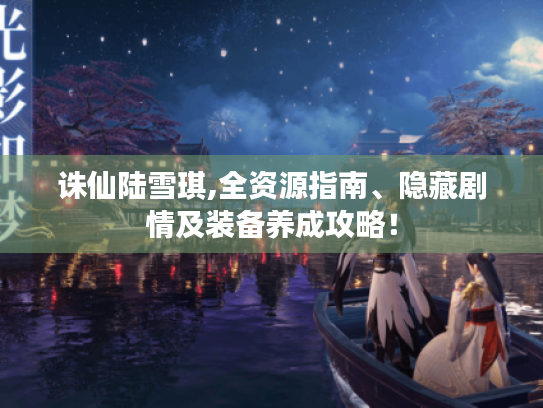 诛仙陆雪琪,全资源指南、隐藏剧情及装备养成攻略! 诛仙陆雪琪,全资源指南、隐藏剧情及装备养成攻略!