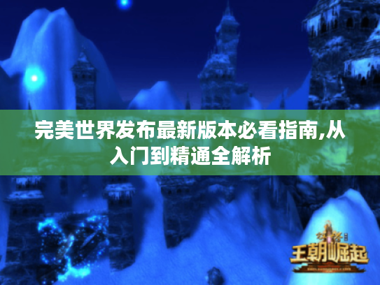 完美世界发布最新版本必看指南,从入门到精通全解析 完美世界发布最新版本必看指南,从入门到精通全解析