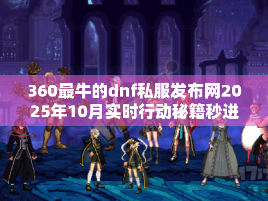 360最牛的dnf私服发布网2025年10月实时行动秘籍秒进 360最牛的dnf私服发布网2025年10月实时行动秘籍秒进