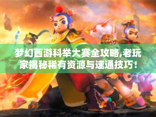 梦幻西游科举大赛全攻略,老玩家揭秘稀有资源与速通技巧! 梦幻西游科举大赛全攻略,老玩家揭秘稀有资源与速通技巧!